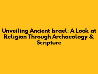 Unveiling Ancient Israel: A Look at Religion Through Archaeology & Scripture