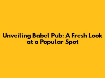 Unveiling Babel Pub: A Fresh Look at a Popular Spot