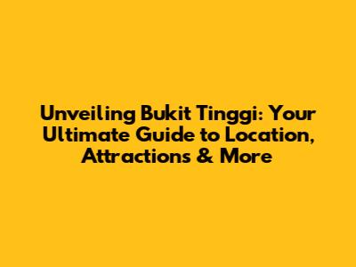 Unveiling Bukit Tinggi: Your Ultimate Guide to Location, Attractions & More