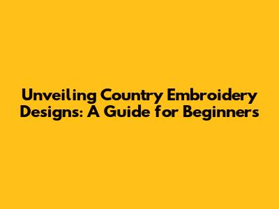Unveiling Country Embroidery Designs: A Guide for Beginners