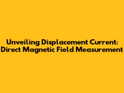 Unveiling Displacement Current: Direct Magnetic Field Measurement