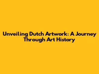 Unveiling Dutch Artwork: A Journey Through Art History