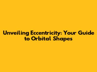 Unveiling Eccentricity: Your Guide to Orbital Shapes
