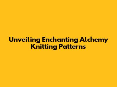 Unveiling Enchanting Alchemy Knitting Patterns