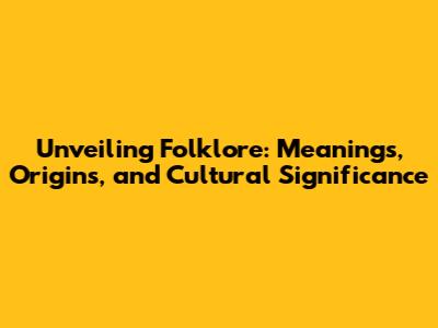 Unveiling Folklore: Meanings, Origins, and Cultural Significance