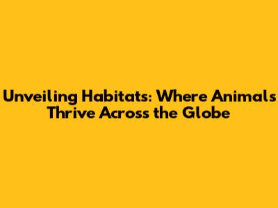 Unveiling Habitats: Where Animals Thrive Across the Globe