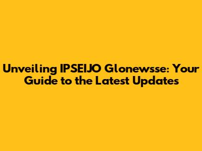 Unveiling IPSEIJO Glonewsse: Your Guide to the Latest Updates