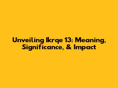 Unveiling Ikrqe 13: Meaning, Significance, & Impact