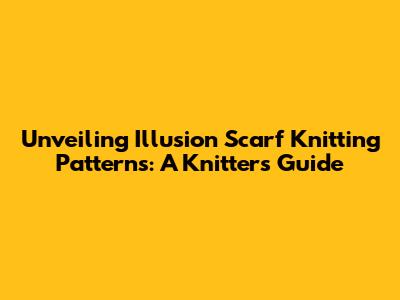 Unveiling Illusion Scarf Knitting Patterns: A Knitter's Guide