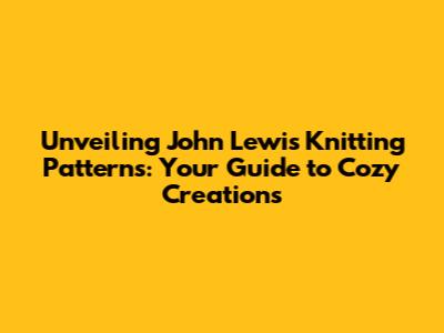 Unveiling John Lewis Knitting Patterns: Your Guide to Cozy Creations