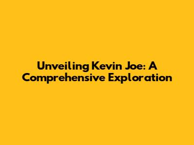 Unveiling Kevin Joe: A Comprehensive Exploration
