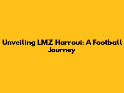 Unveiling LMZ Harroui: A Football Journey