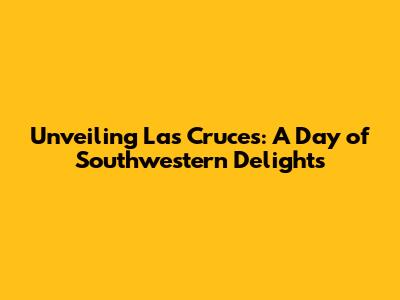 Unveiling Las Cruces: A Day of Southwestern Delights