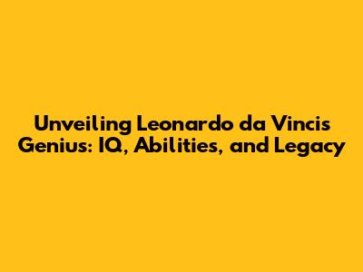 Unveiling Leonardo da Vinci's Genius: IQ, Abilities, and Legacy