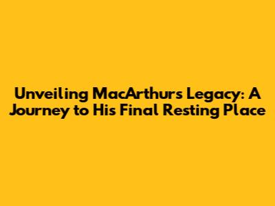 Unveiling MacArthur's Legacy: A Journey to His Final Resting Place