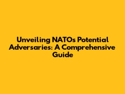 Unveiling NATO's Potential Adversaries: A Comprehensive Guide