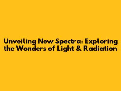 Unveiling New Spectra: Exploring the Wonders of Light & Radiation