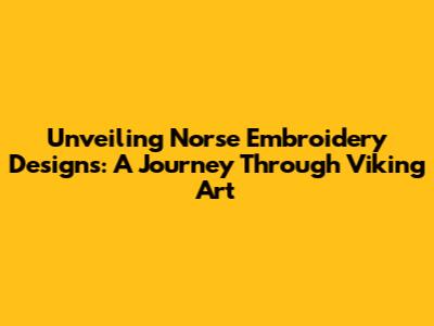 Unveiling Norse Embroidery Designs: A Journey Through Viking Art