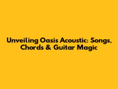 Unveiling Oasis Acoustic: Songs, Chords & Guitar Magic