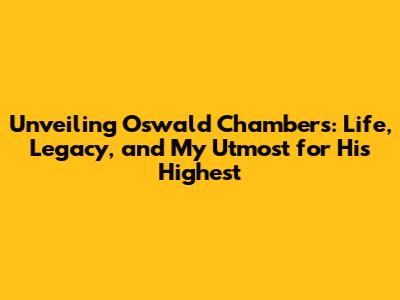 Unveiling Oswald Chambers: Life, Legacy, and 'My Utmost for His Highest'