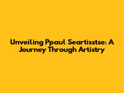 Unveiling Ppaul Seartisstse: A Journey Through Artistry