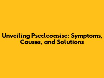 Unveiling Psecleoasise: Symptoms, Causes, and Solutions