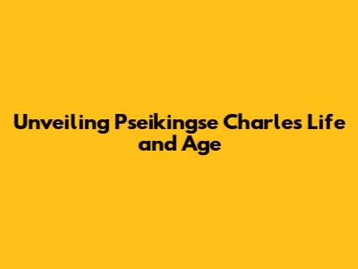 Unveiling Pseikingse Charles' Life and Age