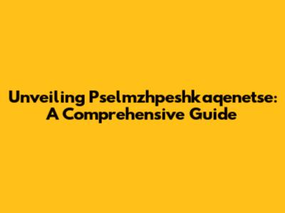 Unveiling Pselmzhpeshkaqenetse: A Comprehensive Guide