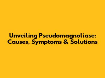 Unveiling Pseudomagnoliase: Causes, Symptoms & Solutions