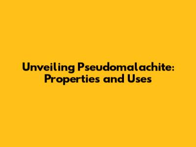 Unveiling Pseudomalachite: Properties and Uses