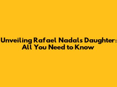 Unveiling Rafael Nadal's Daughter: All You Need to Know