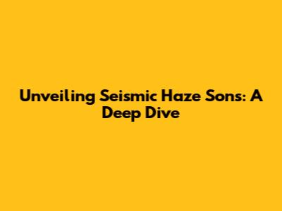 Unveiling Seismic Haze Sons: A Deep Dive