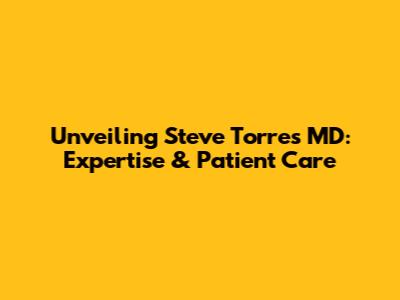 Unveiling Steve Torres MD: Expertise & Patient Care