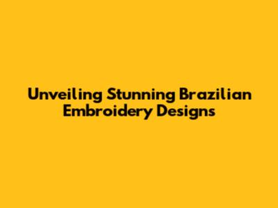 Unveiling Stunning Brazilian Embroidery Designs