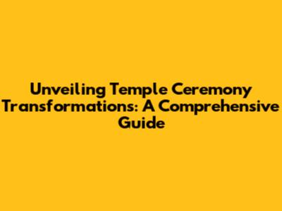 Unveiling Temple Ceremony Transformations: A Comprehensive Guide