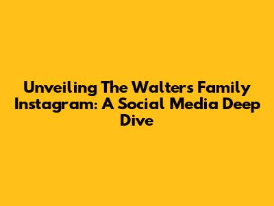 Unveiling The Walters Family Instagram: A Social Media Deep Dive