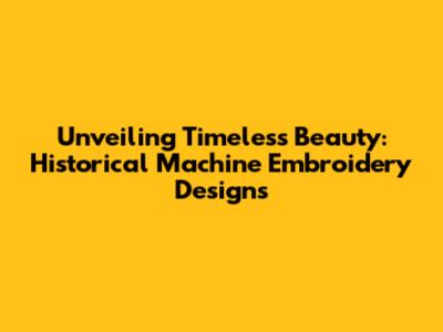Unveiling Timeless Beauty: Historical Machine Embroidery Designs
