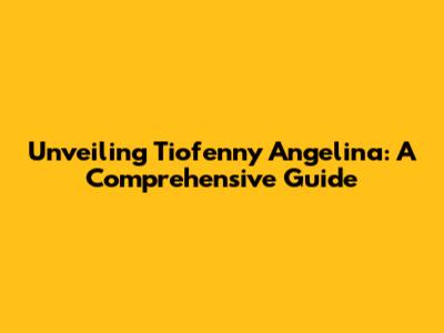 Unveiling Tiofenny Angelina: A Comprehensive Guide