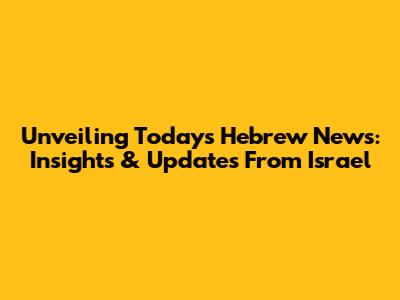 Unveiling Today's Hebrew News: Insights & Updates From Israel