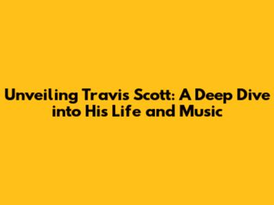 Unveiling Travis Scott: A Deep Dive into His Life and Music