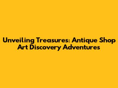 Unveiling Treasures: Antique Shop Art Discovery Adventures