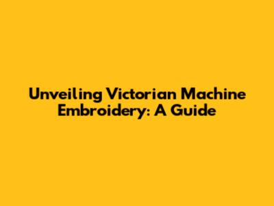 Unveiling Victorian Machine Embroidery: A Guide