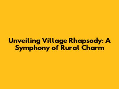 Unveiling Village Rhapsody: A Symphony of Rural Charm