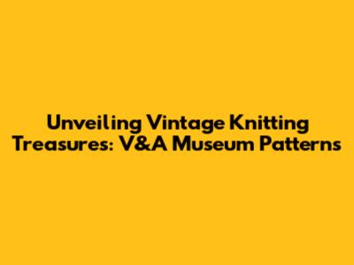 Unveiling Vintage Knitting Treasures: V&A Museum Patterns
