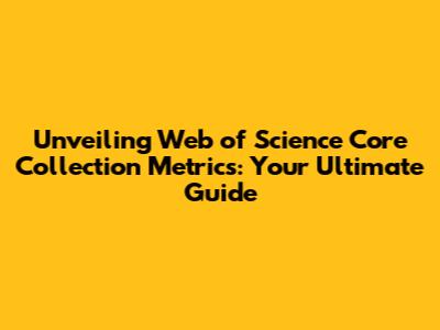 Unveiling Web of Science Core Collection Metrics: Your Ultimate Guide