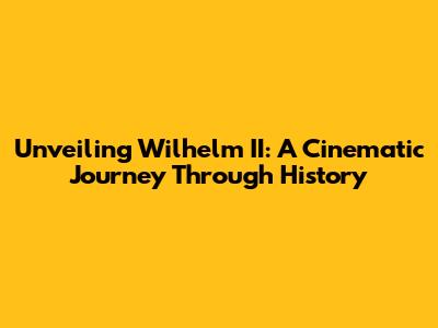 Unveiling Wilhelm II: A Cinematic Journey Through History