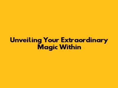 Unveiling Your Extraordinary Magic Within