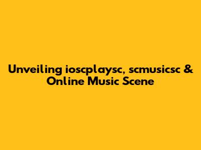 Unveiling ioscplaysc, scmusicsc & Online Music Scene