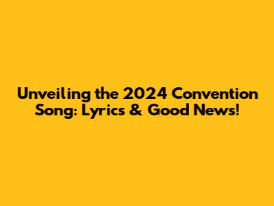 Unveiling the 2024 Convention Song: Lyrics & Good News!
