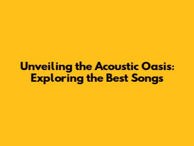 Unveiling the Acoustic Oasis: Exploring the Best Songs